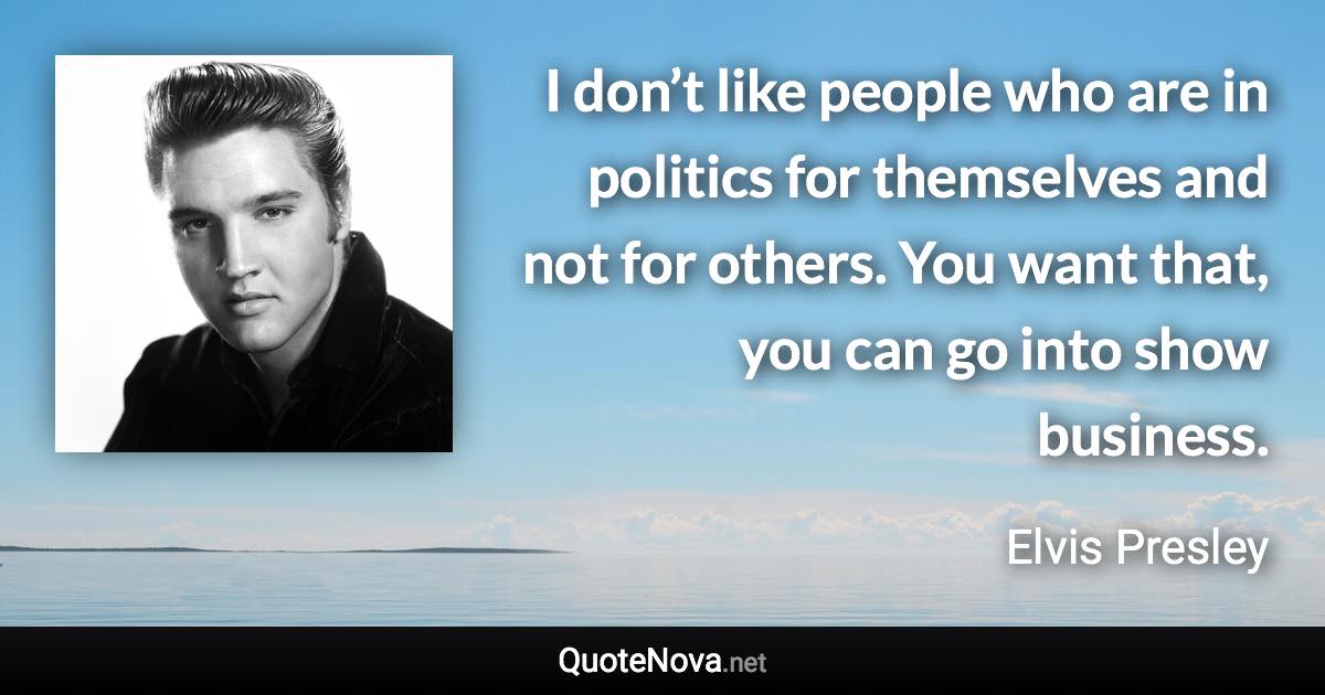 I don’t like people who are in politics for themselves and not for others. You want that, you can go into show business. - Elvis Presley quote