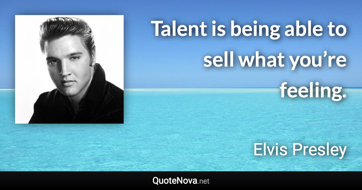 Talent is being able to sell what you’re feeling. - Elvis Presley quote
