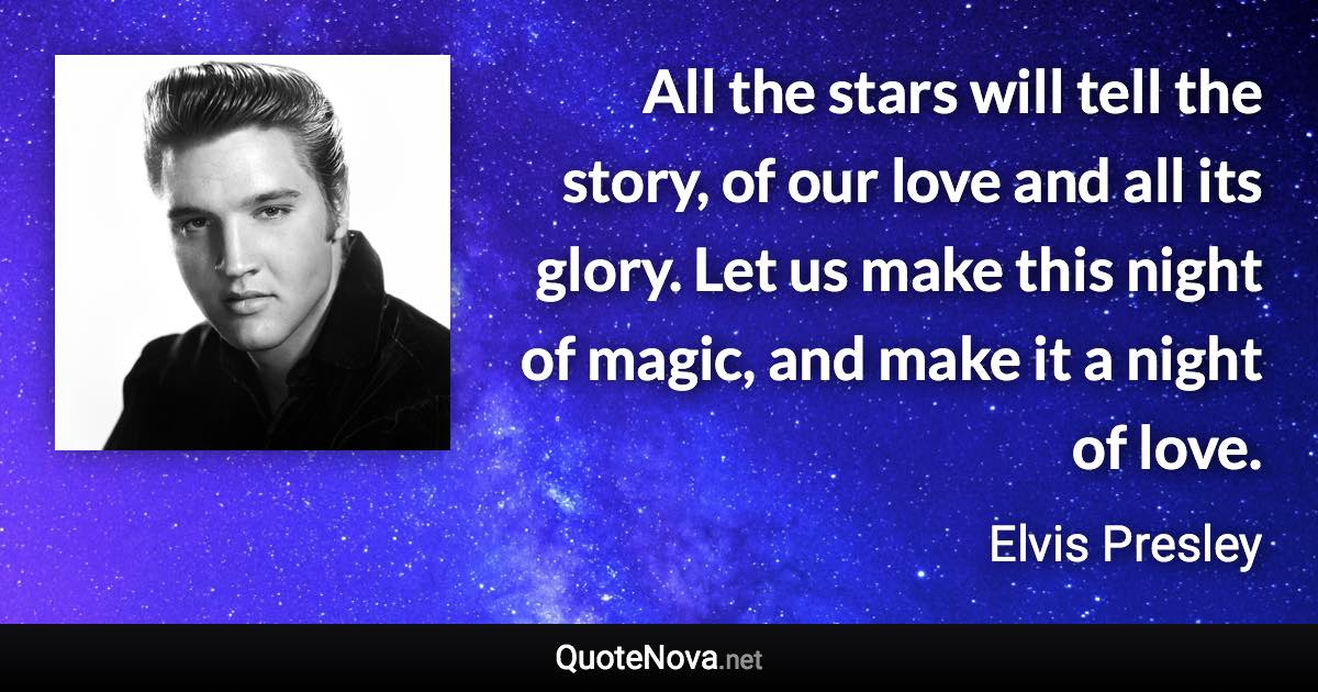 All the stars will tell the story, of our love and all its glory. Let us make this night of magic, and make it a night of love. - Elvis Presley quote