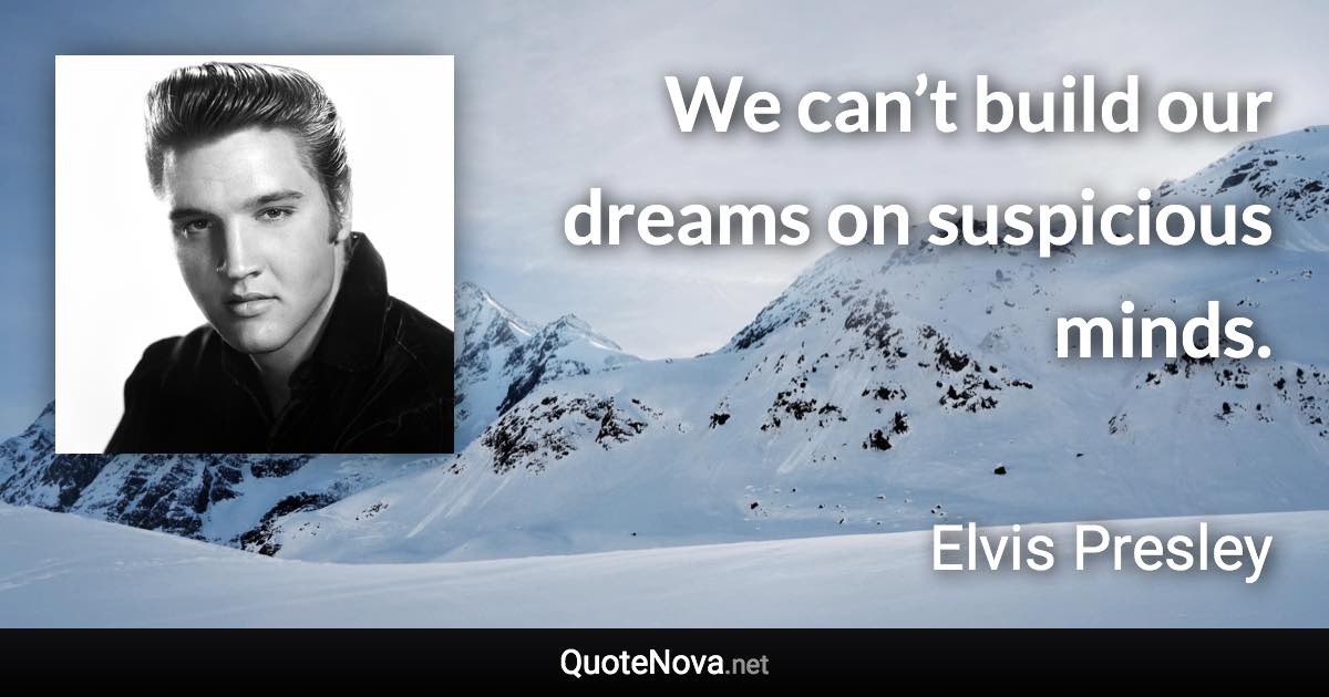 We can’t build our dreams on suspicious minds. - Elvis Presley quote