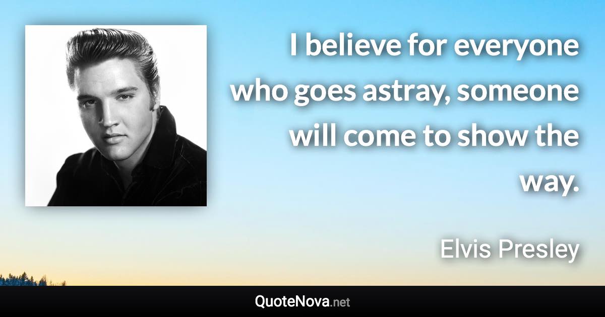 I believe for everyone who goes astray, someone will come to show the way. - Elvis Presley quote