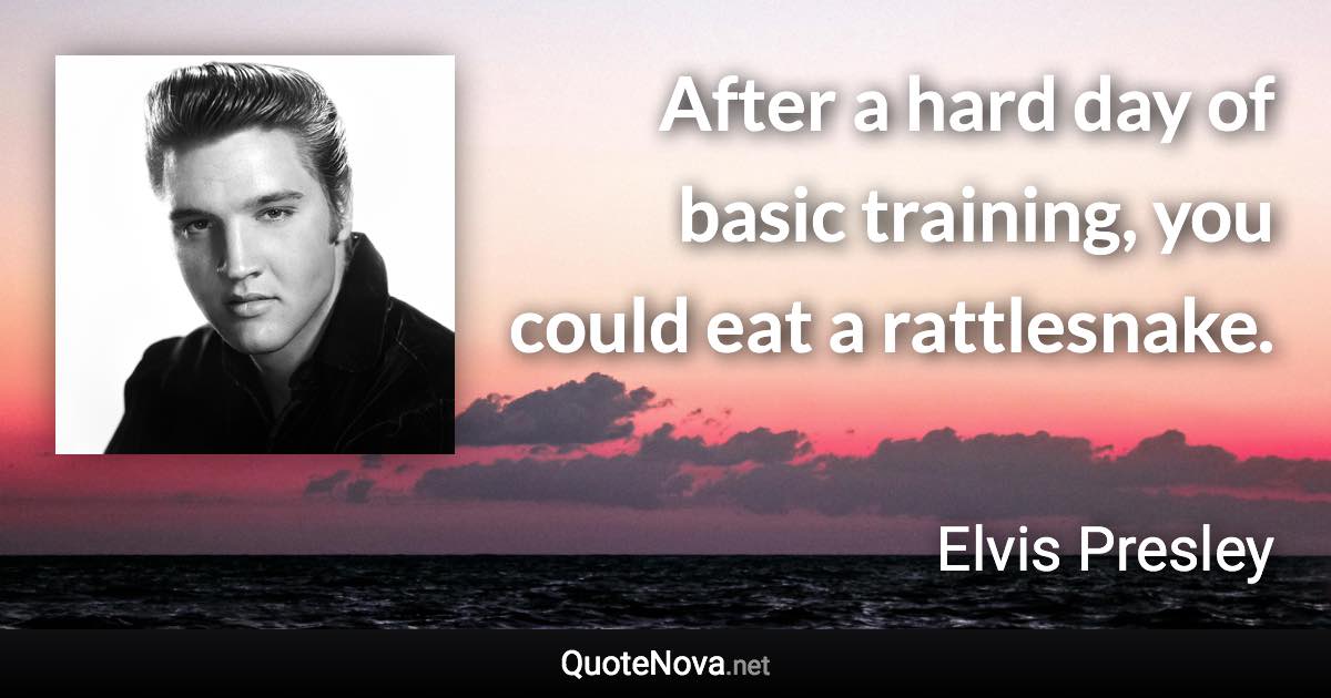 After a hard day of basic training, you could eat a rattlesnake. - Elvis Presley quote