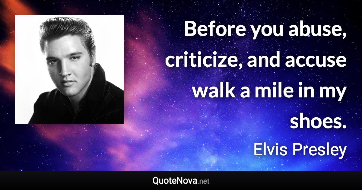 Before you abuse, criticize, and accuse walk a mile in my shoes. - Elvis Presley quote