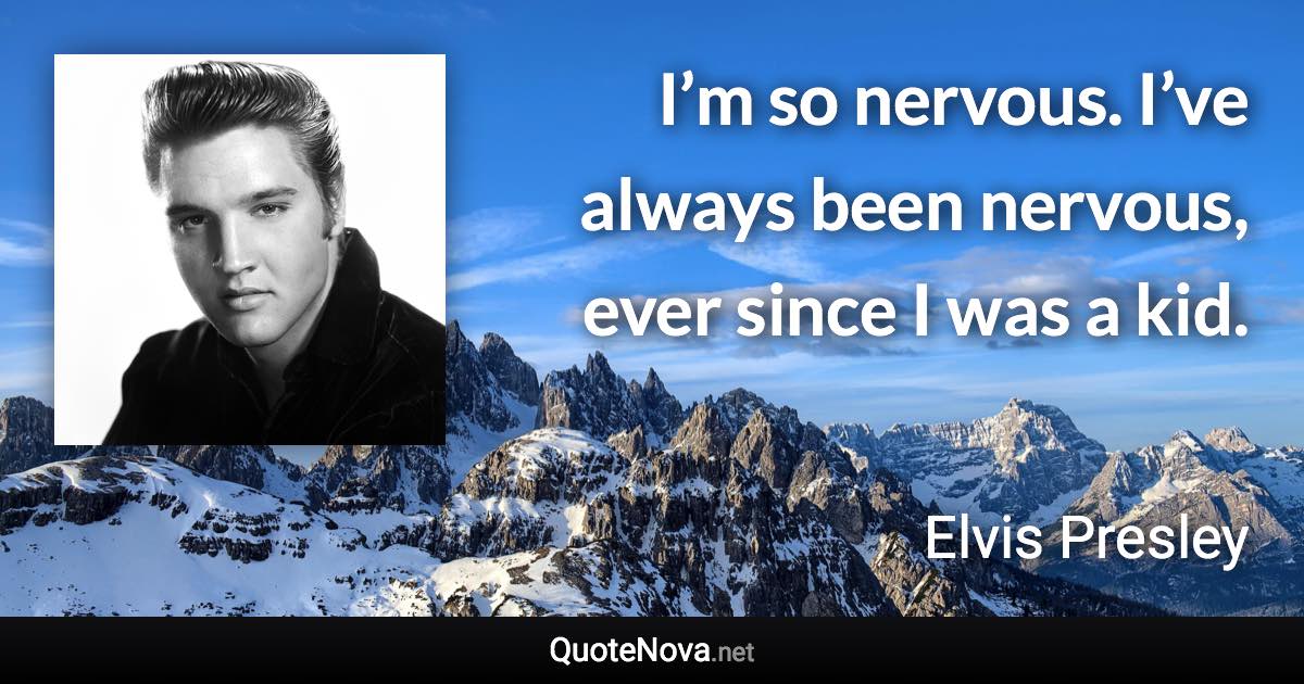 I’m so nervous. I’ve always been nervous, ever since I was a kid. - Elvis Presley quote