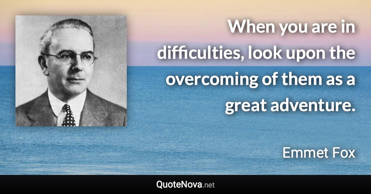 When you are in difficulties, look upon the overcoming of them as a great adventure. - Emmet Fox quote