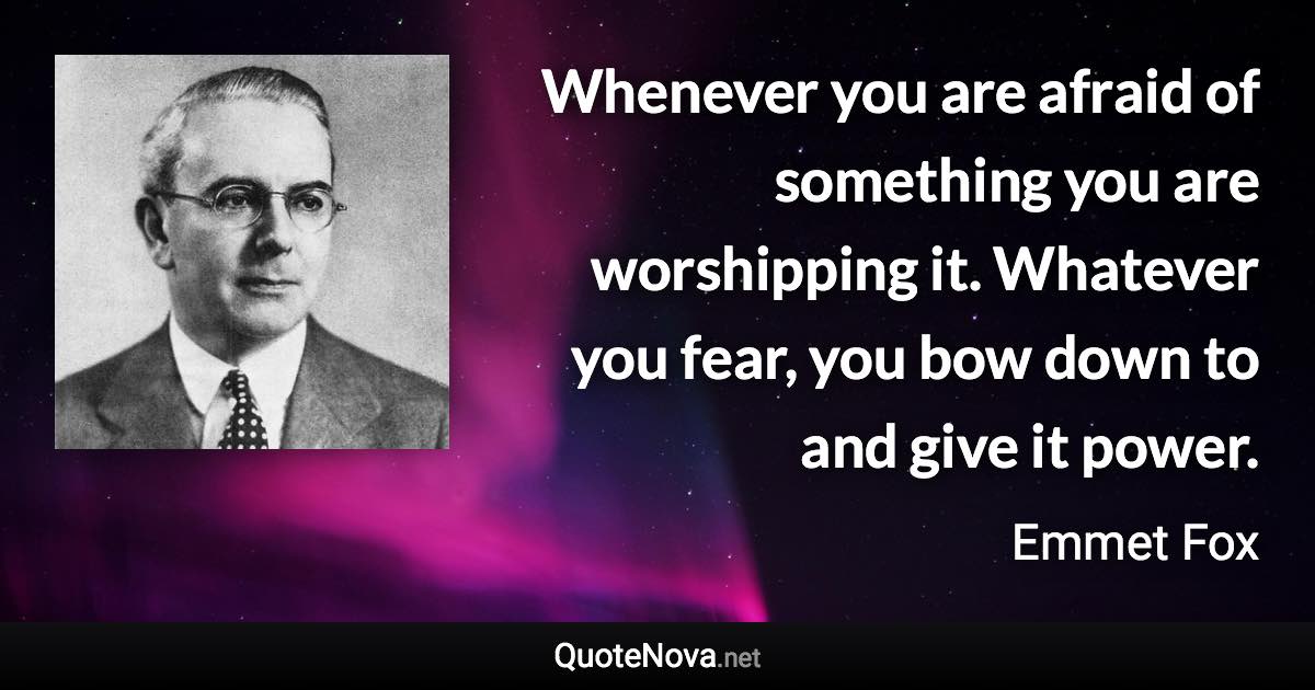 Whenever you are afraid of something you are worshipping it. Whatever you fear, you bow down to and give it power. - Emmet Fox quote