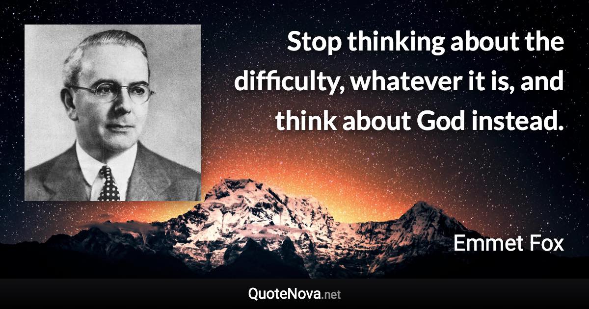 Stop thinking about the difficulty, whatever it is, and think about God instead. - Emmet Fox quote