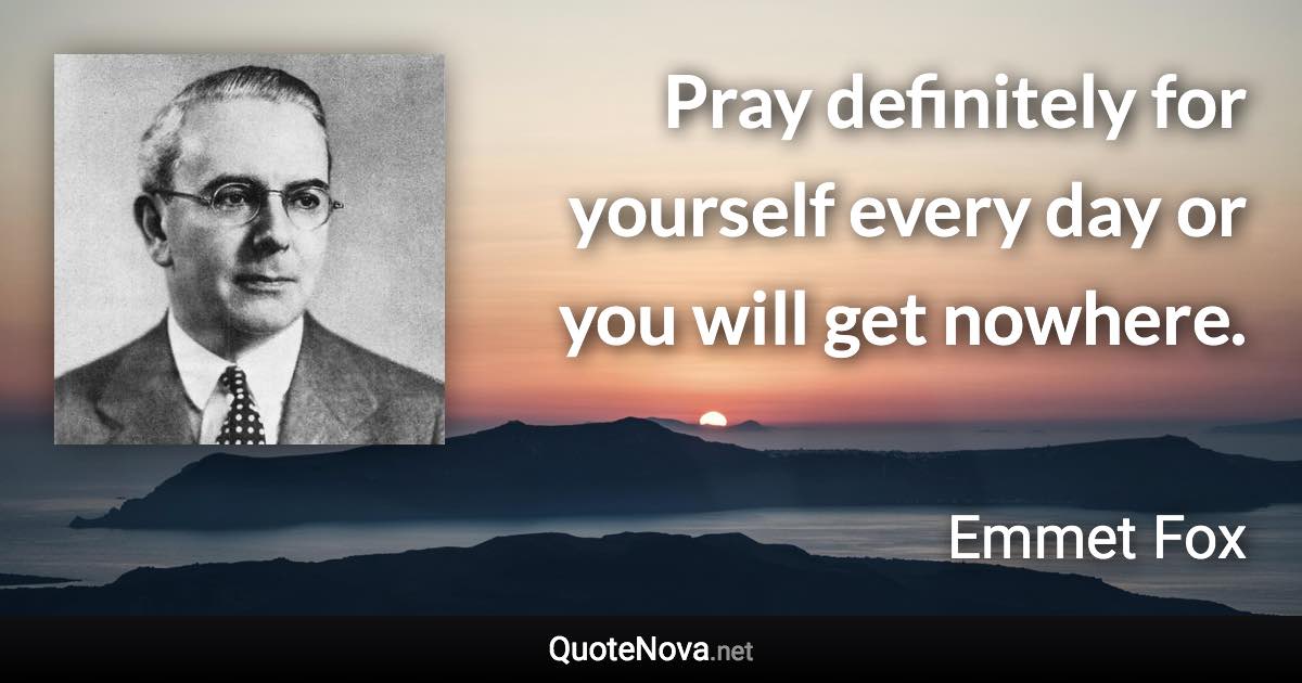 Pray definitely for yourself every day or you will get nowhere. - Emmet Fox quote