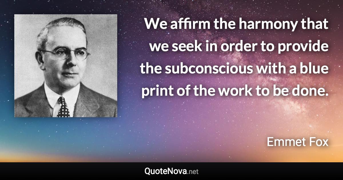 We affirm the harmony that we seek in order to provide the subconscious with a blue print of the work to be done. - Emmet Fox quote