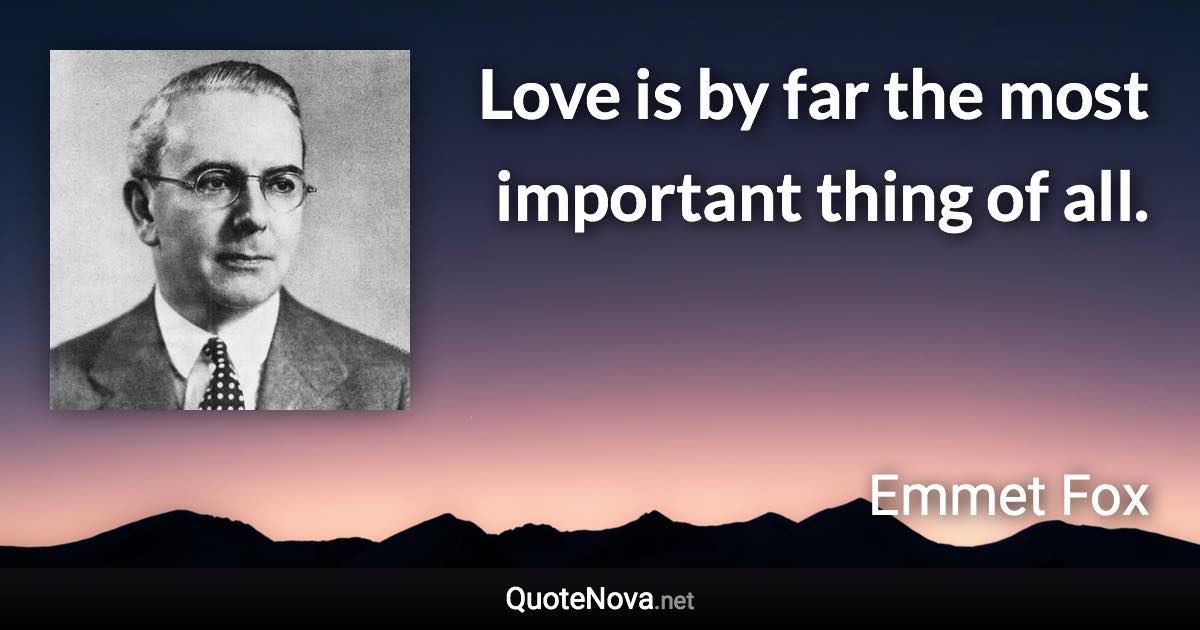 Love is by far the most important thing of all. - Emmet Fox quote