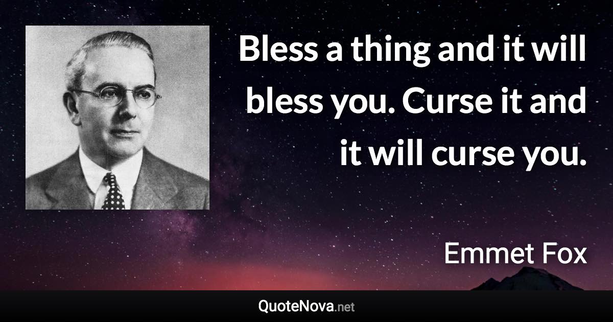 Bless a thing and it will bless you. Curse it and it will curse you. - Emmet Fox quote