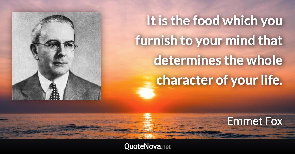 It is the food which you furnish to your mind that determines the whole character of your life. - Emmet Fox quote