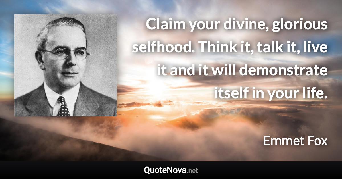 Claim your divine, glorious selfhood. Think it, talk it, live it and it will demonstrate itself in your life. - Emmet Fox quote