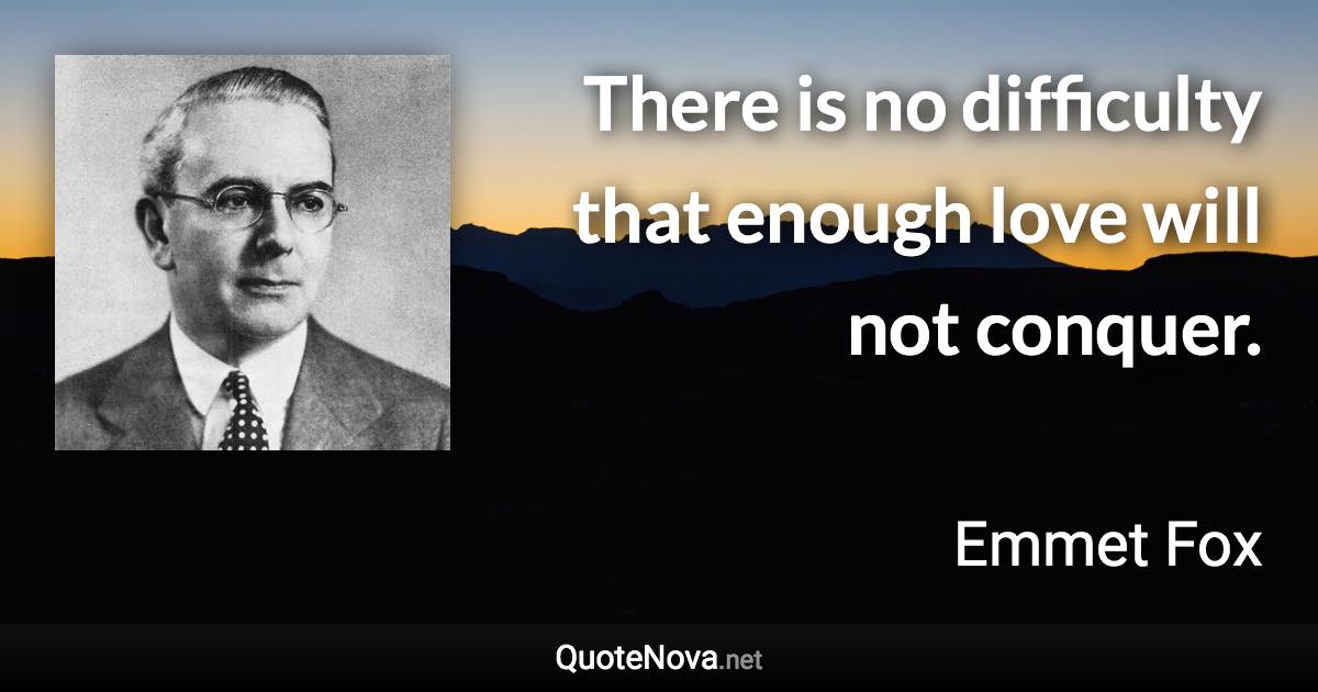 There is no difficulty that enough love will not conquer. - Emmet Fox quote