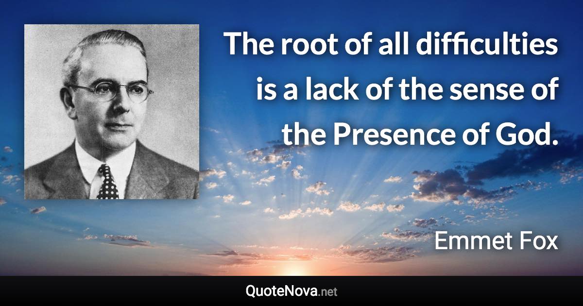 The root of all difficulties is a lack of the sense of the Presence of God. - Emmet Fox quote