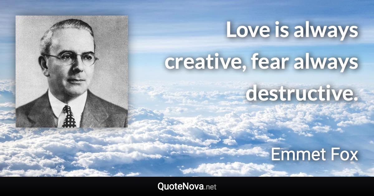Love is always creative, fear always destructive. - Emmet Fox quote