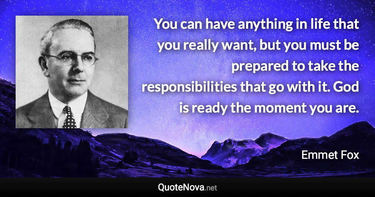 You can have anything in life that you really want, but you must be prepared to take the responsibilities that go with it. God is ready the moment you are. - Emmet Fox quote