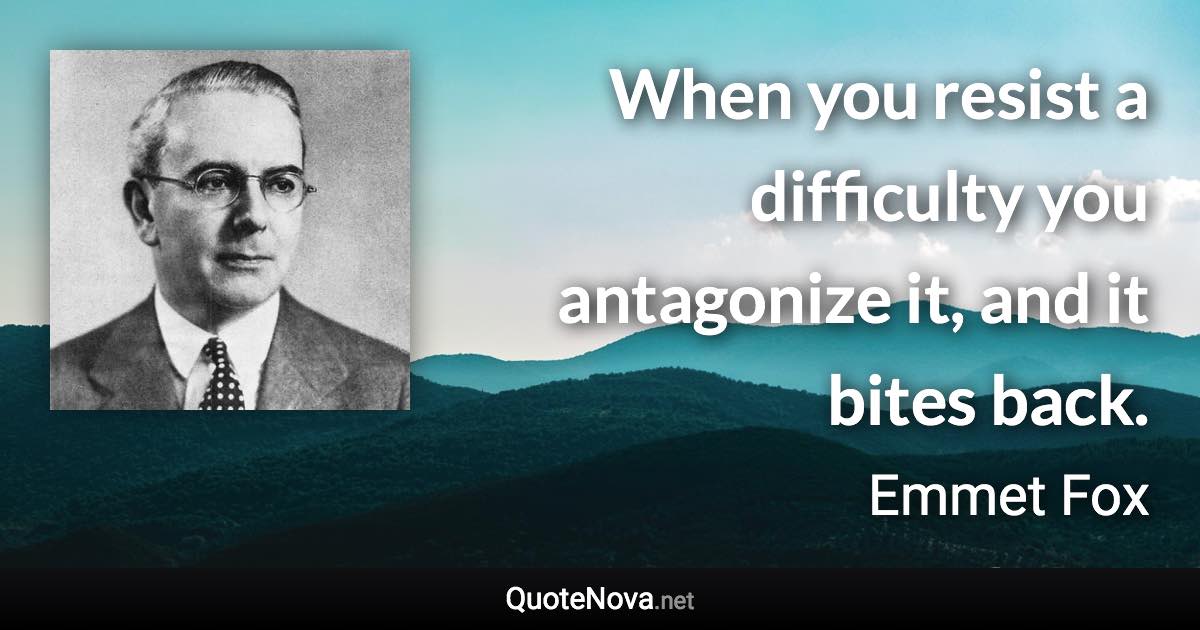 When you resist a difficulty you antagonize it, and it bites back. - Emmet Fox quote