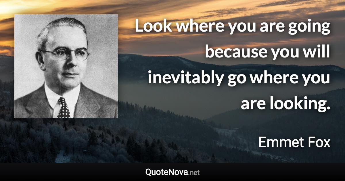 Look where you are going because you will inevitably go where you are looking. - Emmet Fox quote