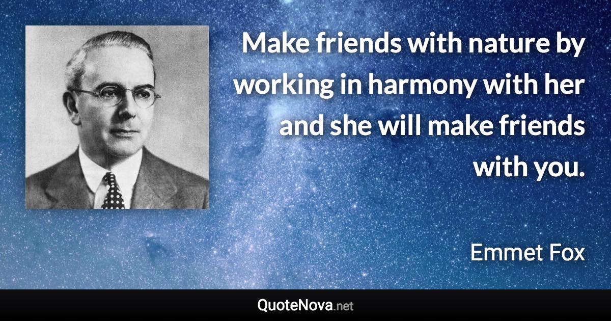 Make friends with nature by working in harmony with her and she will make friends with you. - Emmet Fox quote