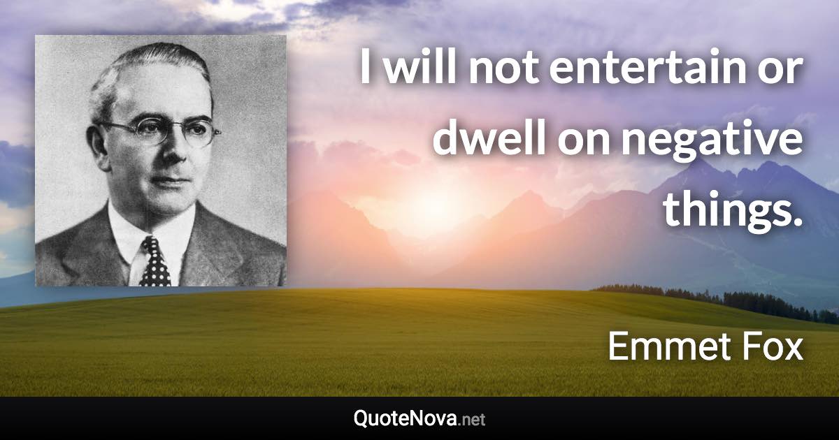 I will not entertain or dwell on negative things. - Emmet Fox quote