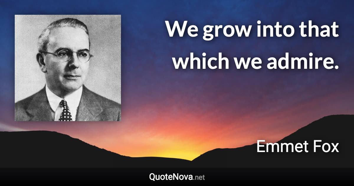 We grow into that which we admire. - Emmet Fox quote