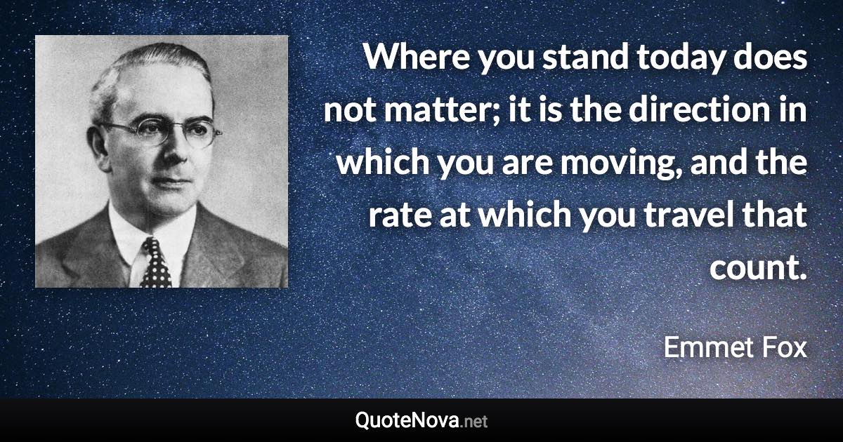 Where you stand today does not matter; it is the direction in which you are moving, and the rate at which you travel that count. - Emmet Fox quote