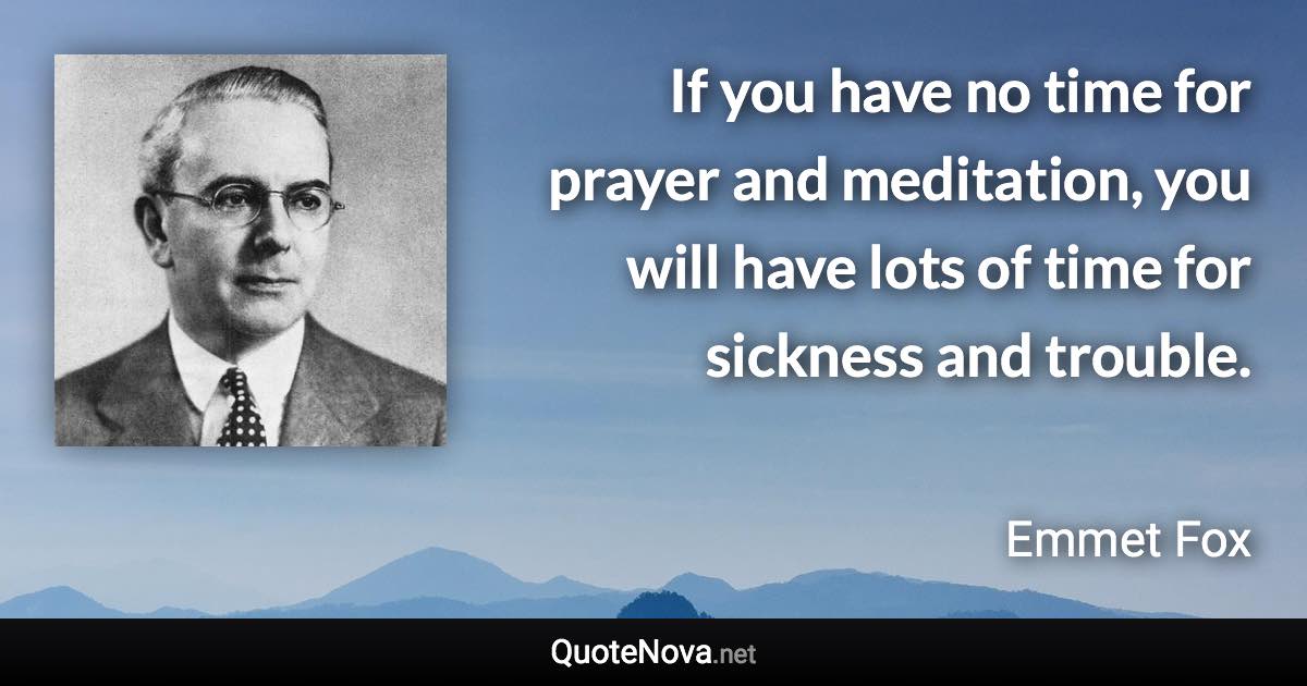 If you have no time for prayer and meditation, you will have lots of time for sickness and trouble. - Emmet Fox quote