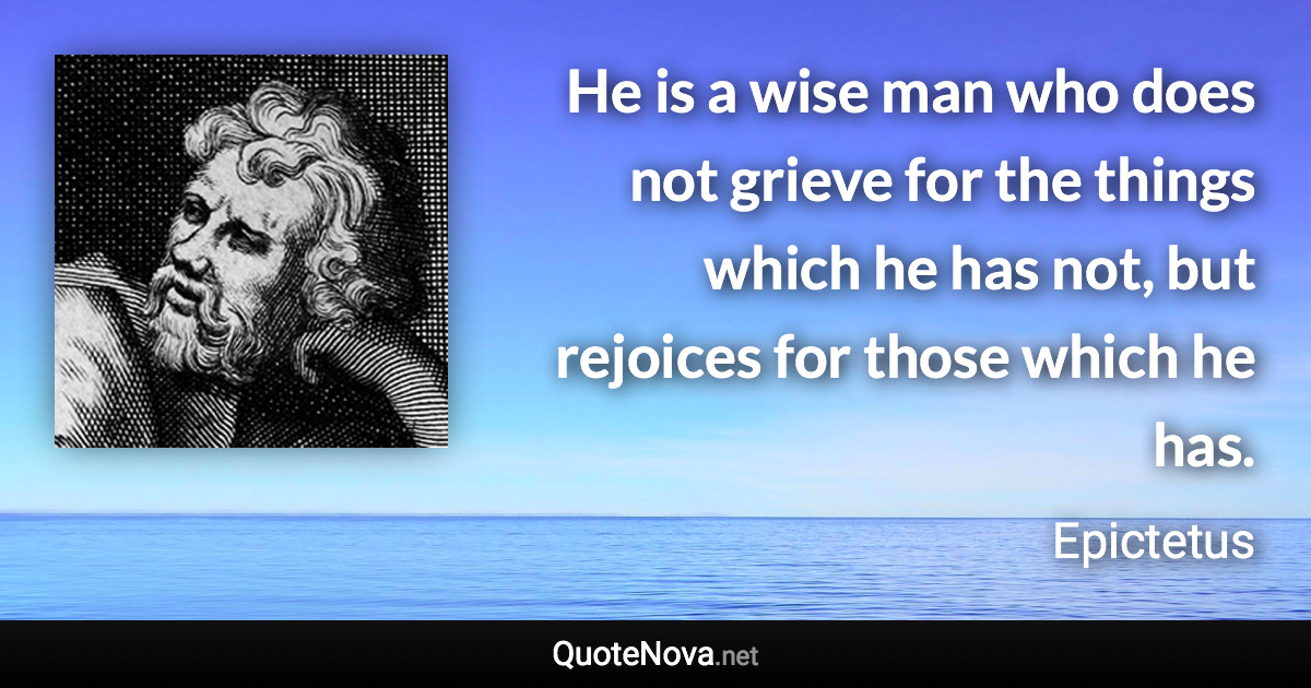 He is a wise man who does not grieve for the things which he has not, but rejoices for those which he has. - Epictetus quote