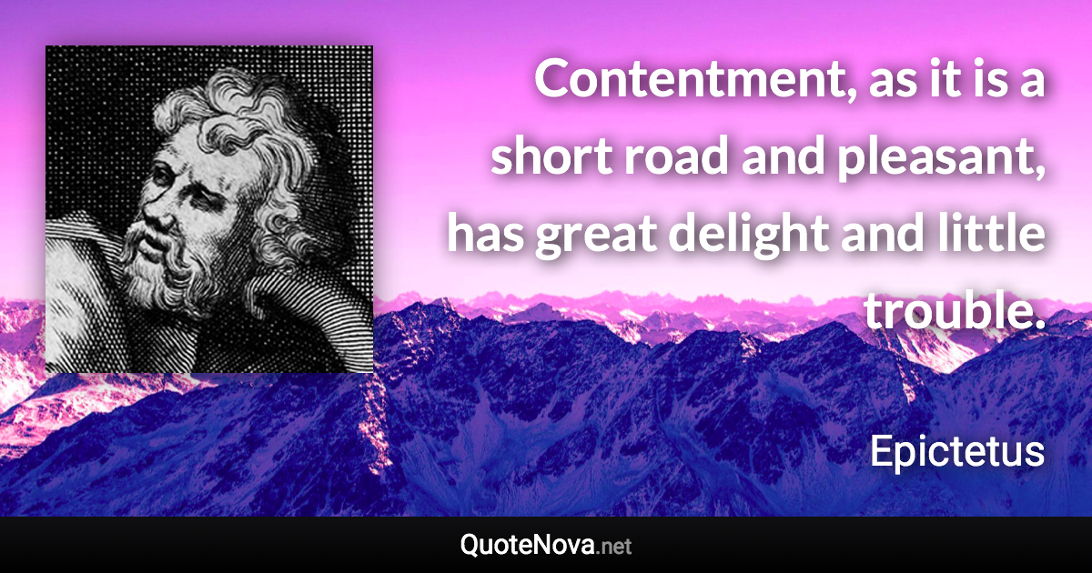 Contentment, as it is a short road and pleasant, has great delight and little trouble. - Epictetus quote