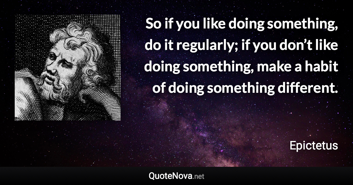 So if you like doing something, do it regularly; if you don’t like doing something, make a habit of doing something different. - Epictetus quote