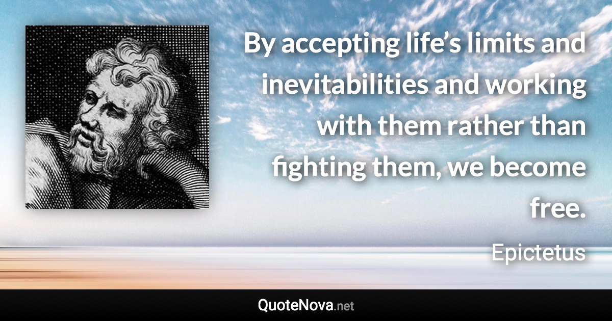 By accepting life’s limits and inevitabilities and working with them rather than fighting them, we become free. - Epictetus quote