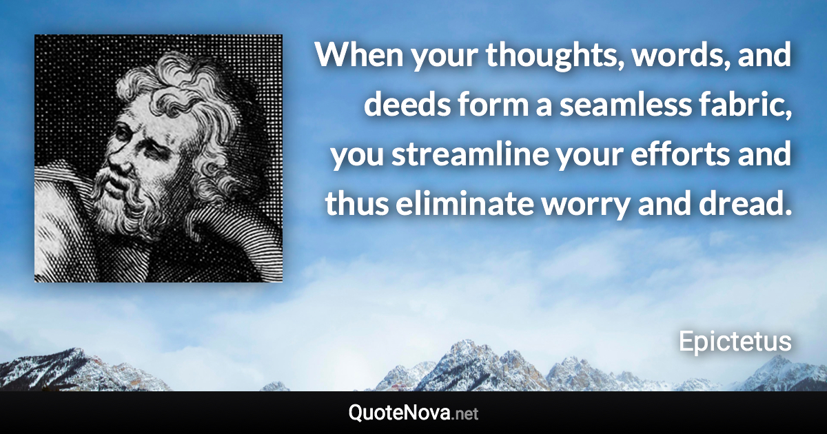 When your thoughts, words, and deeds form a seamless fabric, you streamline your efforts and thus eliminate worry and dread. - Epictetus quote