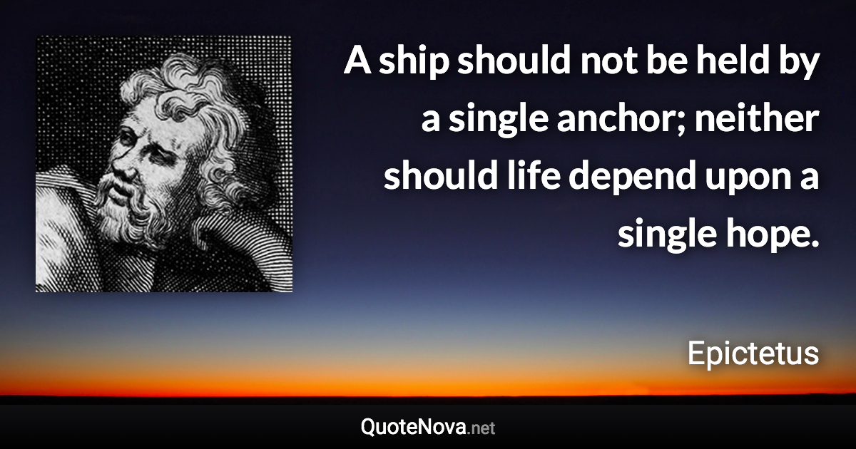 A ship should not be held by a single anchor; neither should life depend upon a single hope. - Epictetus quote