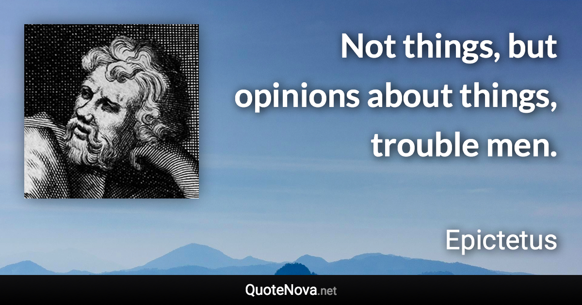 Not things, but opinions about things, trouble men. - Epictetus quote