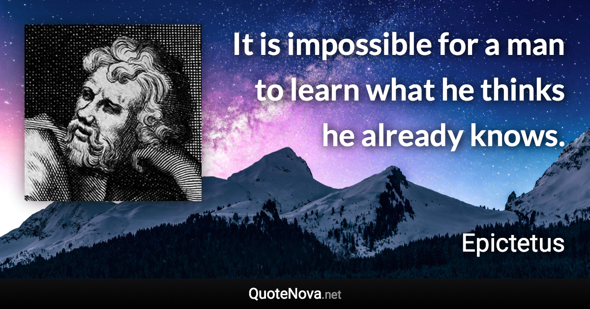 It is impossible for a man to learn what he thinks he already knows. - Epictetus quote