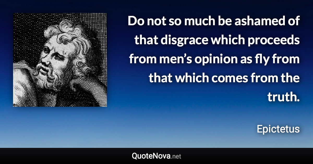 Do not so much be ashamed of that disgrace which proceeds from men’s opinion as fly from that which comes from the truth. - Epictetus quote