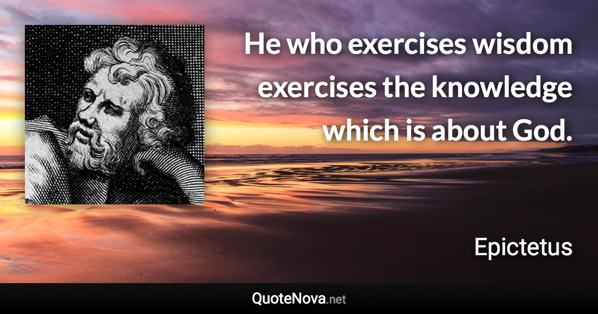 He who exercises wisdom exercises the knowledge which is about God. - Epictetus quote