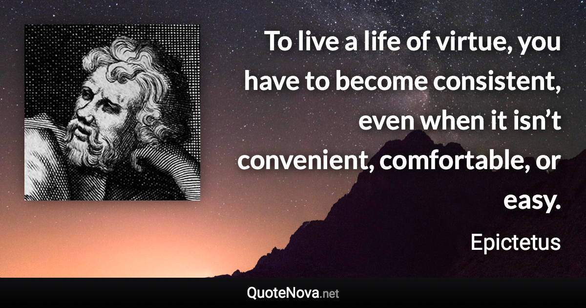 To live a life of virtue, you have to become consistent, even when it isn’t convenient, comfortable, or easy. - Epictetus quote