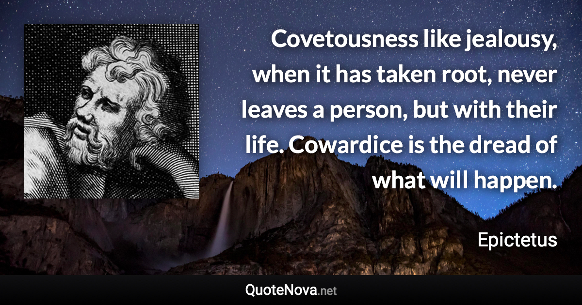 Covetousness like jealousy, when it has taken root, never leaves a person, but with their life. Cowardice is the dread of what will happen. - Epictetus quote