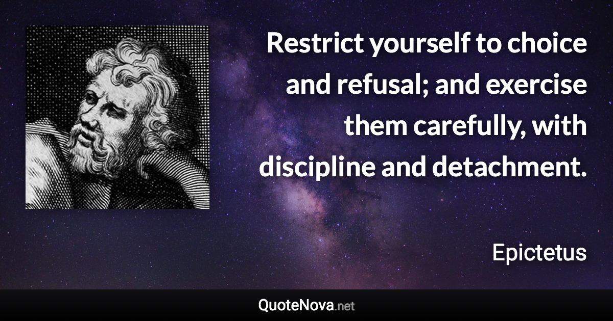 Restrict yourself to choice and refusal; and exercise them carefully, with discipline and detachment. - Epictetus quote