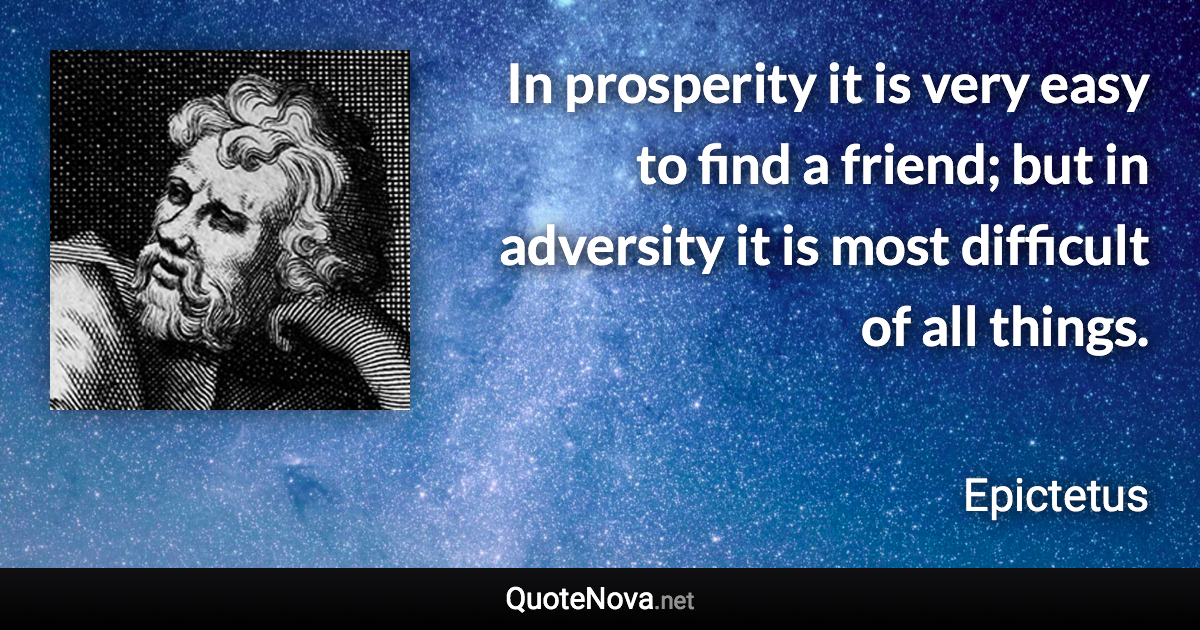 In prosperity it is very easy to find a friend; but in adversity it is most difficult of all things. - Epictetus quote