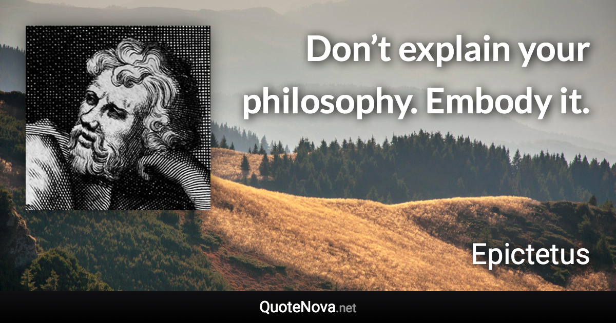 Don’t explain your philosophy. Embody it. - Epictetus quote