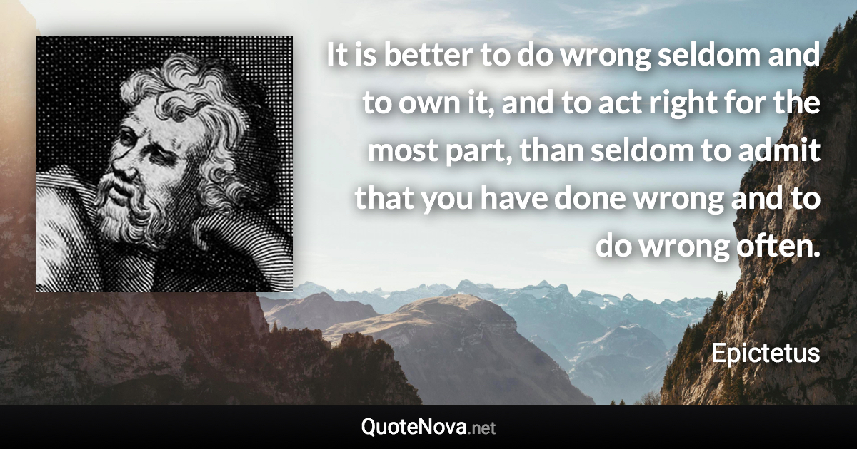 It is better to do wrong seldom and to own it, and to act right for the most part, than seldom to admit that you have done wrong and to do wrong often. - Epictetus quote