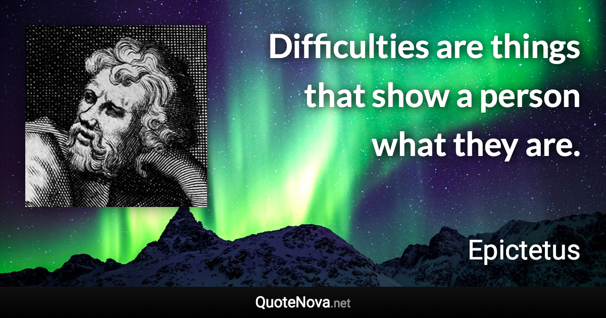 Difficulties are things that show a person what they are. - Epictetus quote