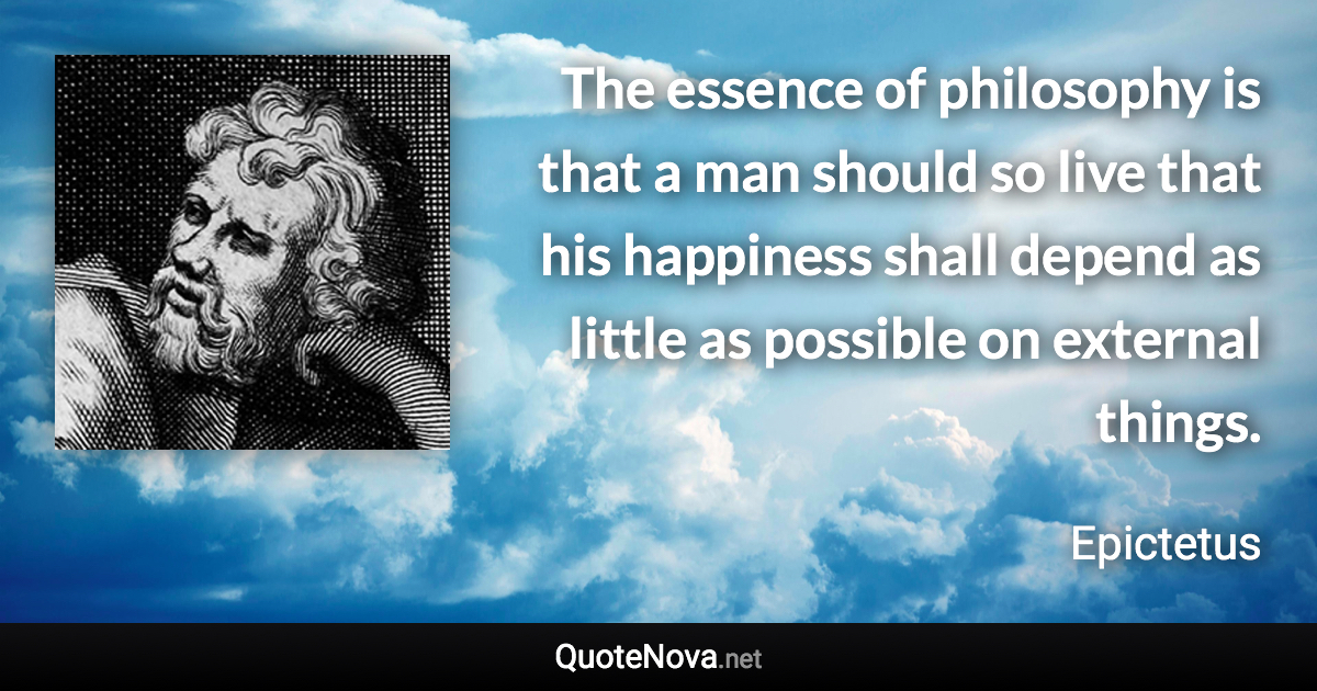 The essence of philosophy is that a man should so live that his happiness shall depend as little as possible on external things. - Epictetus quote