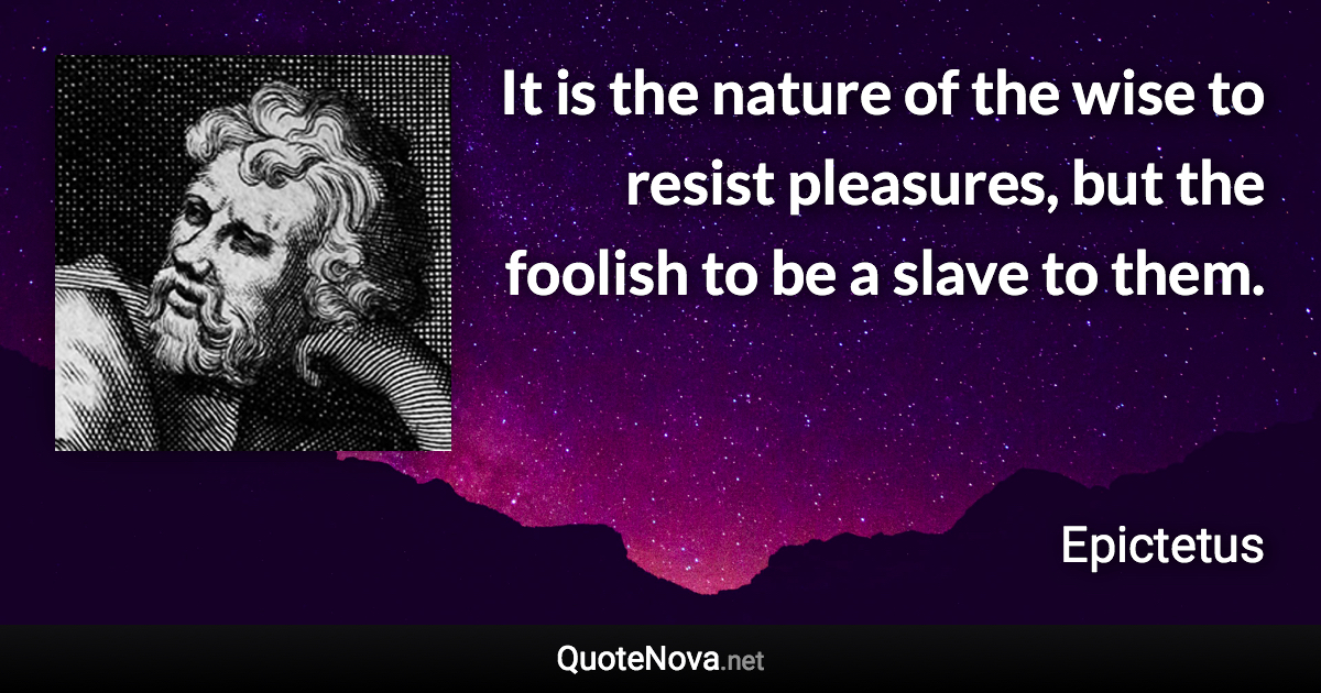 It is the nature of the wise to resist pleasures, but the foolish to be a slave to them. - Epictetus quote