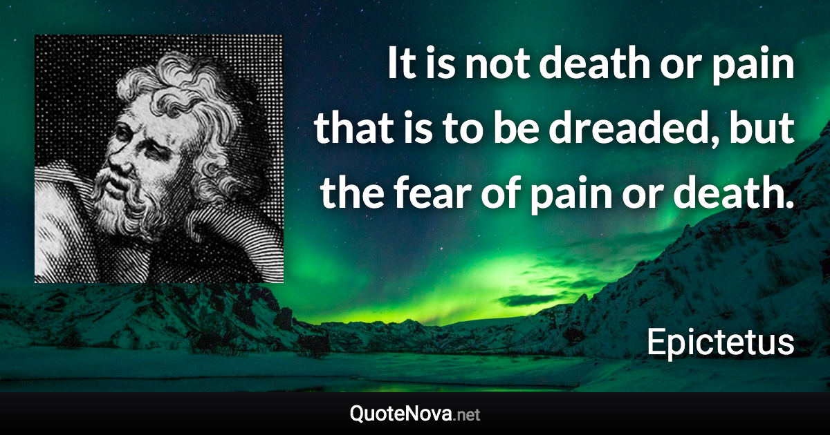 It is not death or pain that is to be dreaded, but the fear of pain or death. - Epictetus quote