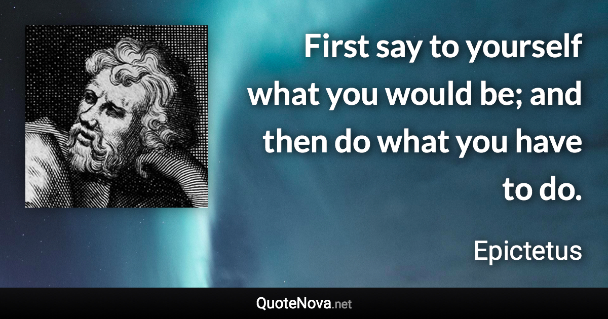 First say to yourself what you would be; and then do what you have to do. - Epictetus quote