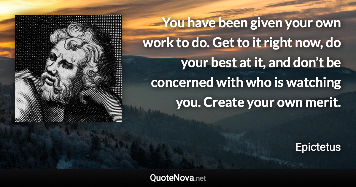 You have been given your own work to do. Get to it right now, do your best at it, and don’t be concerned with who is watching you. Create your own merit. - Epictetus quote